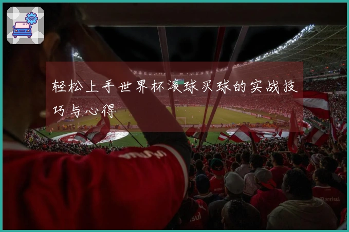 轻松上手世界杯滚球买球的实战技巧与心得