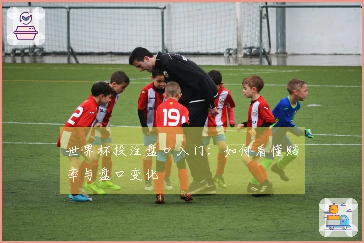 世界杯投注盘口入门：如何看懂赔率与盘口变化