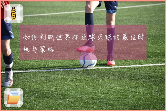 如何判断世界杯让球买球的最佳时机与策略