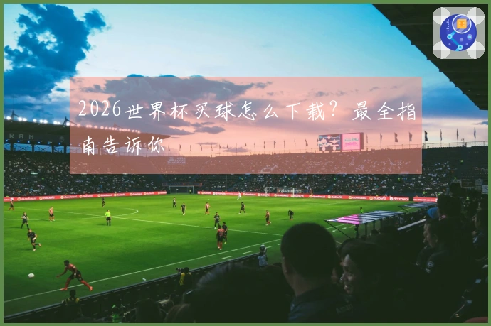 2026世界杯买球怎么下载？最全指南告诉你