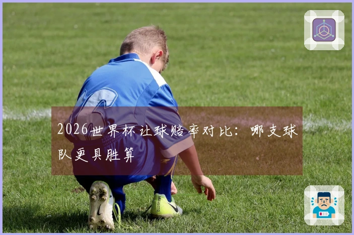 2026世界杯让球赔率对比：哪支球队更具胜算
