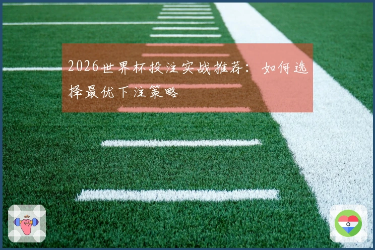 2026世界杯投注实战推荐：如何选择最优下注策略