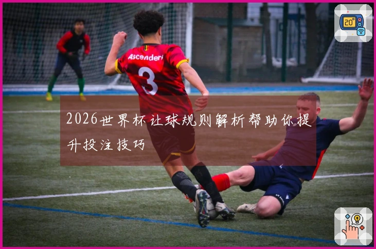 2026世界杯让球规则解析帮助你提升投注技巧