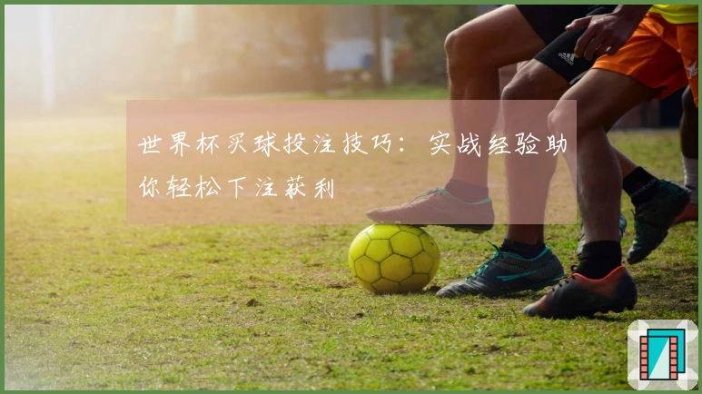 世界杯买球投注技巧：实战经验助你轻松下注获利