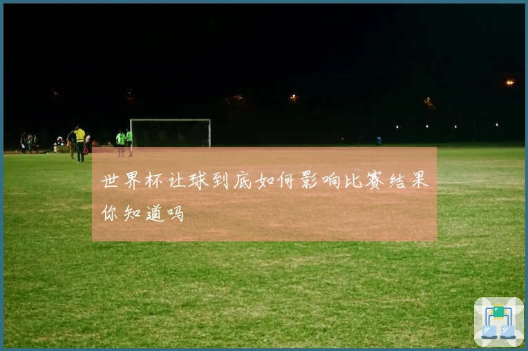 世界杯让球到底如何影响比赛结果你知道吗