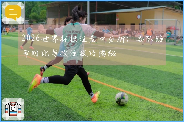 2026世界杯投注盘口分析：各队赔率对比与投注技巧揭秘