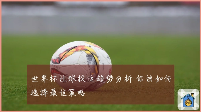 世界杯让球投注趋势分析 你该如何选择最佳策略