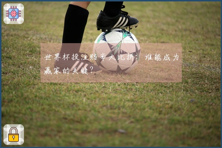 世界杯投注赔率大比拼：谁能成为赢家的关键？