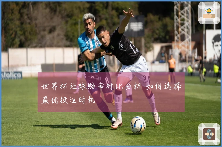 世界杯让球赔率对比分析 如何选择最优投注时机