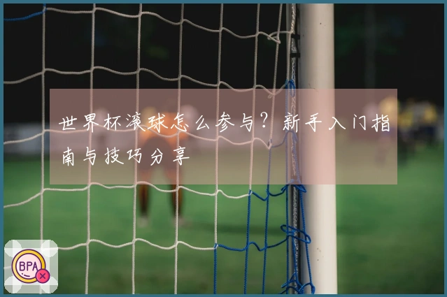 世界杯滚球怎么参与？新手入门指南与技巧分享