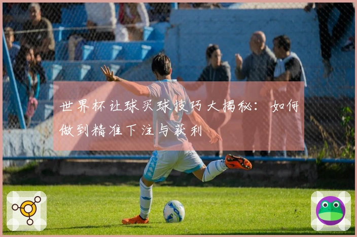 世界杯让球买球技巧大揭秘：如何做到精准下注与获利