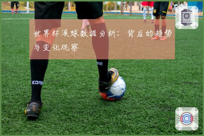 世界杯滚球数据分析：背后的趋势与变化观察