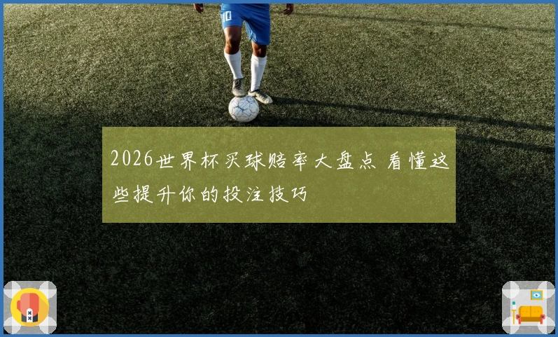 2026世界杯买球赔率大盘点 看懂这些提升你的投注技巧