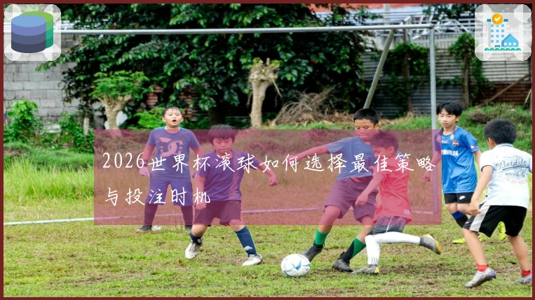 2026世界杯滚球如何选择最佳策略与投注时机
