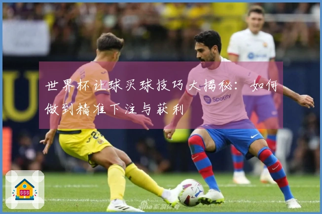 世界杯让球买球技巧大揭秘：如何做到精准下注与获利