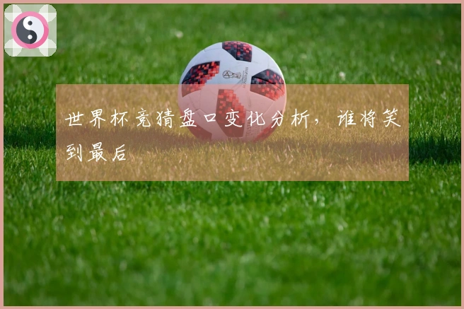 世界杯竞猜盘口变化分析，谁将笑到最后