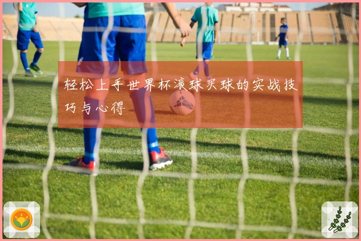 轻松上手世界杯滚球买球的实战技巧与心得
