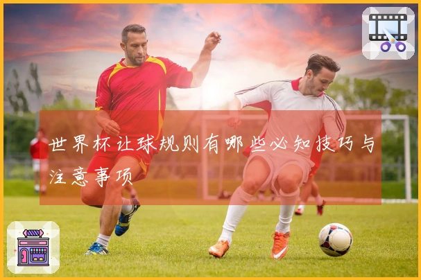 世界杯让球规则有哪些必知技巧与注意事项