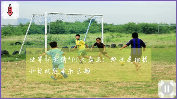 世界杯竞猜App大盘点：哪些更能提升你的胜率和乐趣